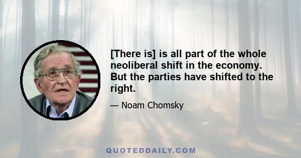 [There is] is all part of the whole neoliberal shift in the economy. But the parties have shifted to the right.