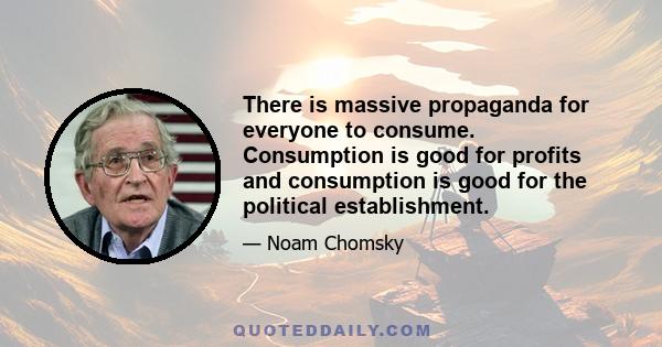 There is massive propaganda for everyone to consume. Consumption is good for profits and consumption is good for the political establishment.