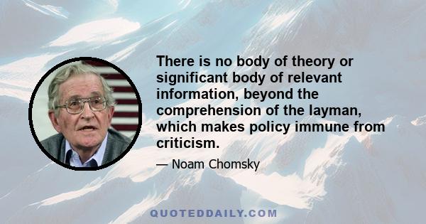 There is no body of theory or significant body of relevant information, beyond the comprehension of the layman, which makes policy immune from criticism.