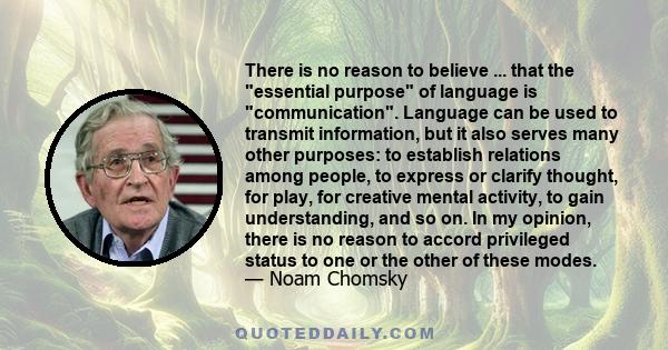 There is no reason to believe ... that the essential purpose of language is communication. Language can be used to transmit information, but it also serves many other purposes: to establish relations among people, to