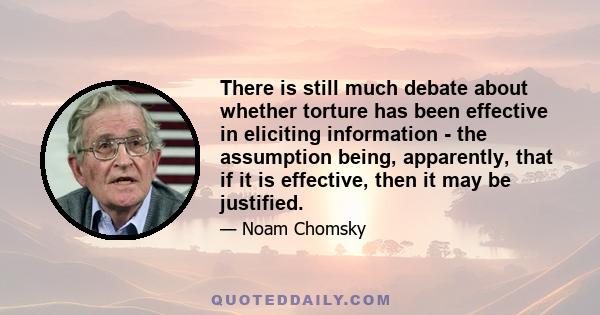 There is still much debate about whether torture has been effective in eliciting information - the assumption being, apparently, that if it is effective, then it may be justified.