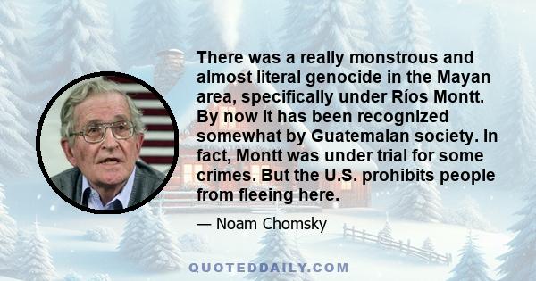 There was a really monstrous and almost literal genocide in the Mayan area, specifically under Ríos Montt. By now it has been recognized somewhat by Guatemalan society. In fact, Montt was under trial for some crimes.