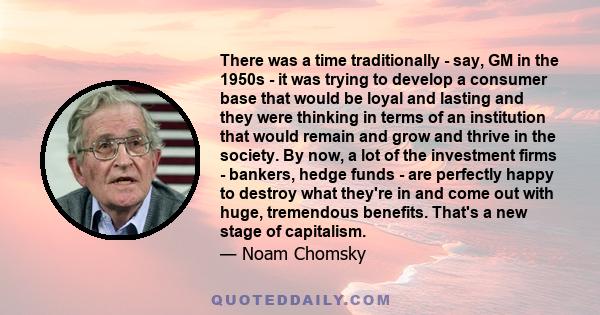 There was a time traditionally - say, GM in the 1950s - it was trying to develop a consumer base that would be loyal and lasting and they were thinking in terms of an institution that would remain and grow and thrive in 