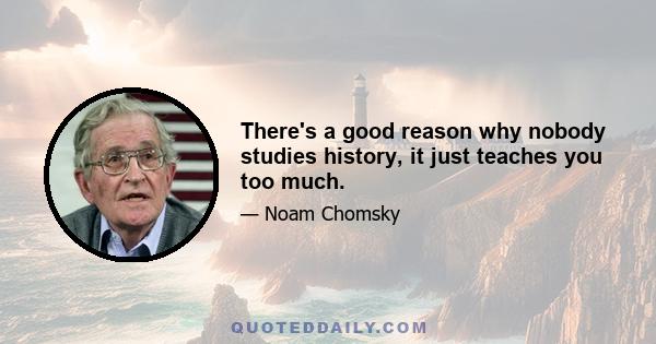 There's a good reason why nobody studies history, it just teaches you too much.