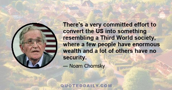 There's a very committed effort to convert the US into something resembling a Third World society, where a few people have enormous wealth and a lot of others have no security.