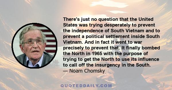 There's just no question that the United States was trying desperately to prevent the independence of South Vietnam and to prevent a political settlement inside South Vietnam. And in fact it went to war precisely to