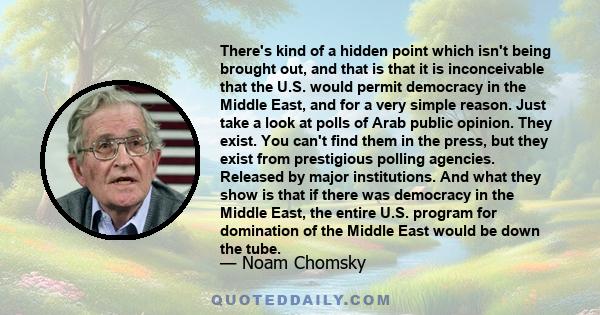 There's kind of a hidden point which isn't being brought out, and that is that it is inconceivable that the U.S. would permit democracy in the Middle East, and for a very simple reason. Just take a look at polls of Arab 