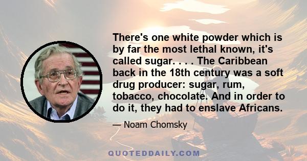 There's one white powder which is by far the most lethal known, it's called sugar. . . . The Caribbean back in the 18th century was a soft drug producer: sugar, rum, tobacco, chocolate. And in order to do it, they had