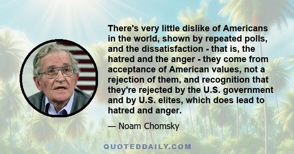 There's very little dislike of Americans in the world, shown by repeated polls, and the dissatisfaction - that is, the hatred and the anger - they come from acceptance of American values, not a rejection of them, and