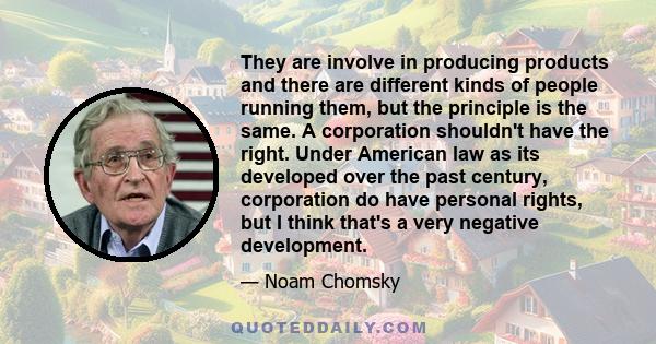 They are involve in producing products and there are different kinds of people running them, but the principle is the same. A corporation shouldn't have the right. Under American law as its developed over the past