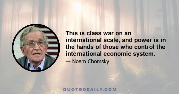 This is class war on an international scale, and power is in the hands of those who control the international economic system.