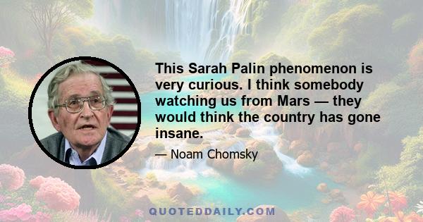 This Sarah Palin phenomenon is very curious. I think somebody watching us from Mars — they would think the country has gone insane.