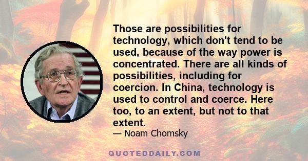 Those are possibilities for technology, which don't tend to be used, because of the way power is concentrated. There are all kinds of possibilities, including for coercion. In China, technology is used to control and