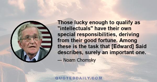 Those lucky enough to qualify as intellectuals have their own special responsibilities, deriving from their good fortune. Among these is the task that [Edward] Said describes, surely an important one.