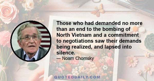 Those who had demanded no more than an end to the bombing of North Vietnam and a commitment to negotiations saw their demands being realized, and lapsed into silence.