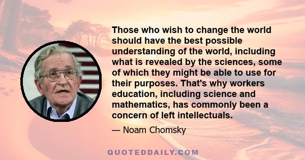 Those who wish to change the world should have the best possible understanding of the world, including what is revealed by the sciences, some of which they might be able to use for their purposes. That's why workers