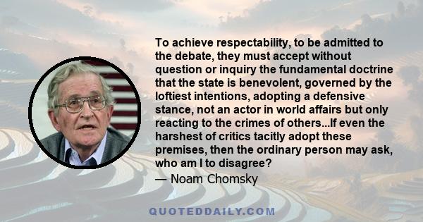 To achieve respectability, to be admitted to the debate, they must accept without question or inquiry the fundamental doctrine that the state is benevolent, governed by the loftiest intentions, adopting a defensive