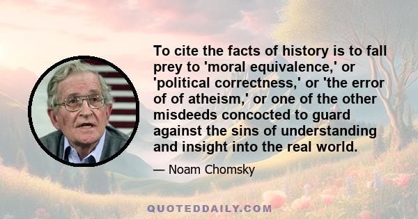 To cite the facts of history is to fall prey to 'moral equivalence,' or 'political correctness,' or 'the error of of atheism,' or one of the other misdeeds concocted to guard against the sins of understanding and