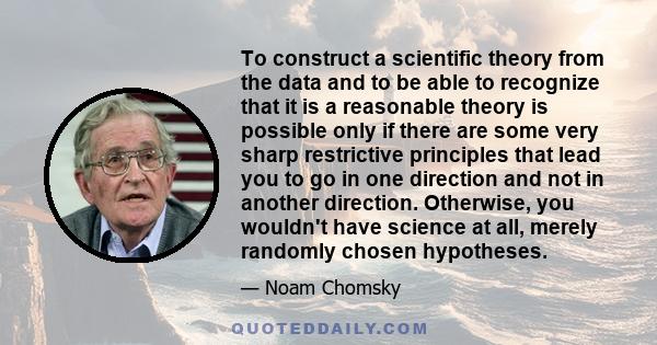 To construct a scientific theory from the data and to be able to recognize that it is a reasonable theory is possible only if there are some very sharp restrictive principles that lead you to go in one direction and not 