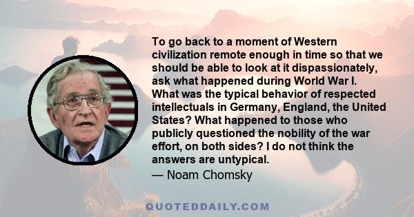 To go back to a moment of Western civilization remote enough in time so that we should be able to look at it dispassionately, ask what happened during World War I. What was the typical behavior of respected