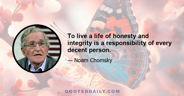 To live a life of honesty and integrity is a responsibility of every decent person.