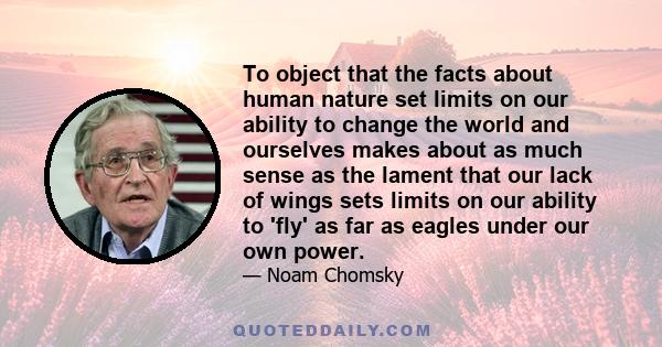 To object that the facts about human nature set limits on our ability to change the world and ourselves makes about as much sense as the lament that our lack of wings sets limits on our ability to 'fly' as far as eagles 