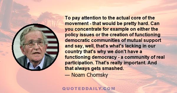 To pay attention to the actual core of the movement - that would be pretty hard. Can you concentrate for example on either the policy issues or the creation of functioning democratic communities of mutual support and