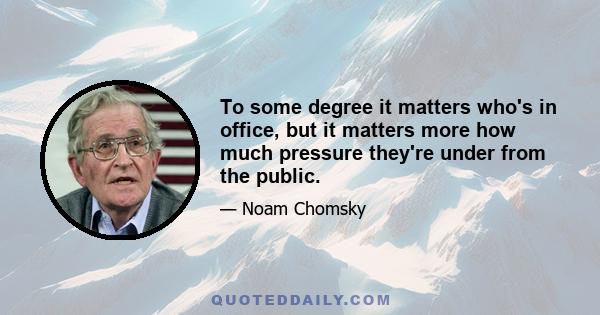 To some degree it matters who's in office, but it matters more how much pressure they're under from the public.