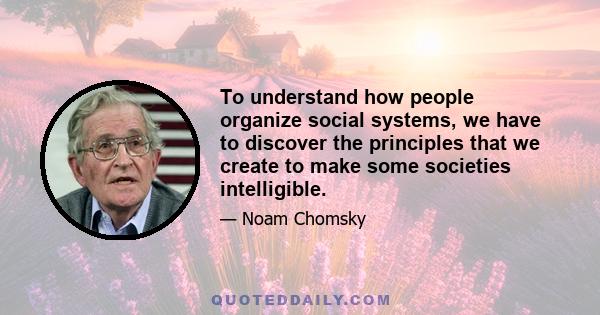 To understand how people organize social systems, we have to discover the principles that we create to make some societies intelligible.