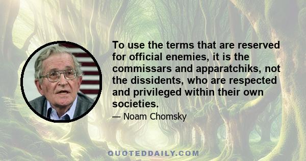 To use the terms that are reserved for official enemies, it is the commissars and apparatchiks, not the dissidents, who are respected and privileged within their own societies.