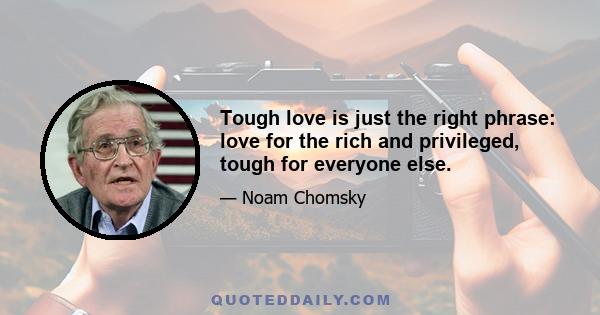 Tough love is just the right phrase: love for the rich and privileged, tough for everyone else.