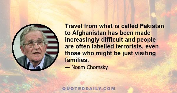 Travel from what is called Pakistan to Afghanistan has been made increasingly difficult and people are often labelled terrorists, even those who might be just visiting families.