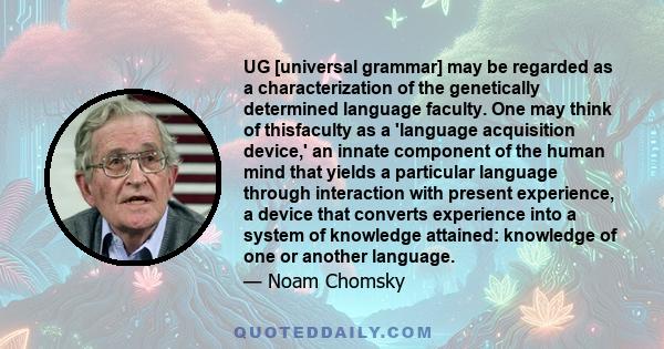 UG [universal grammar] may be regarded as a characterization of the genetically determined language faculty. One may think of thisfaculty as a 'language acquisition device,' an innate component of the human mind that