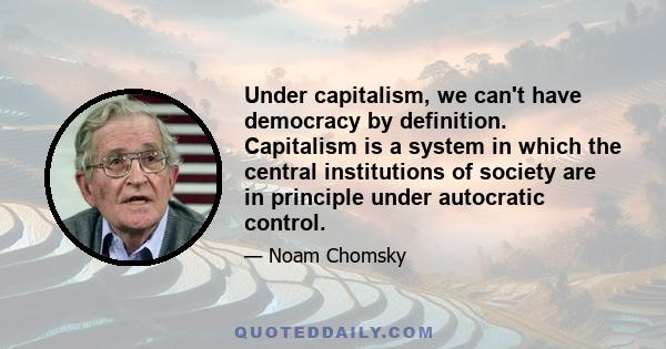 Under capitalism, we can't have democracy by definition. Capitalism is a system in which the central institutions of society are in principle under autocratic control.