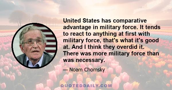 United States has comparative advantage in military force. It tends to react to anything at first with military force, that's what it's good at. And I think they overdid it. There was more military force than was