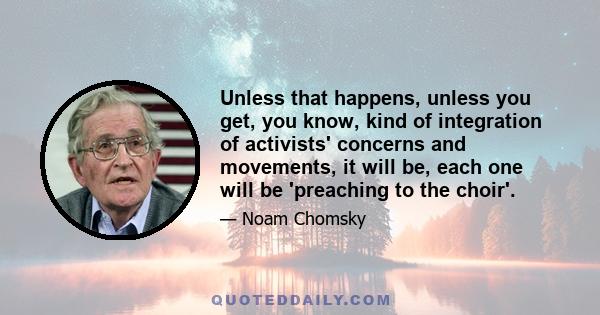 Unless that happens, unless you get, you know, kind of integration of activists' concerns and movements, it will be, each one will be 'preaching to the choir'.