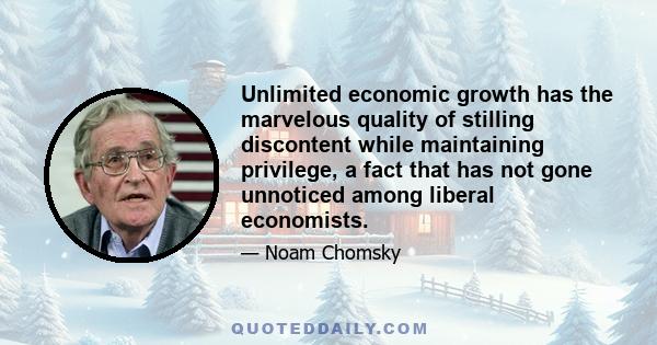 Unlimited economic growth has the marvelous quality of stilling discontent while maintaining privilege, a fact that has not gone unnoticed among liberal economists.