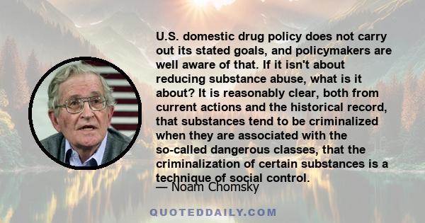 U.S. domestic drug policy does not carry out its stated goals, and policymakers are well aware of that. If it isn't about reducing substance abuse, what is it about? It is reasonably clear, both from current actions and 