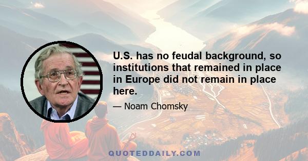 U.S. has no feudal background, so institutions that remained in place in Europe did not remain in place here.