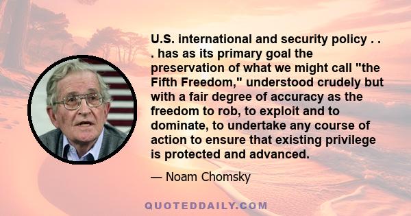 U.S. international and security policy . . . has as its primary goal the preservation of what we might call the Fifth Freedom, understood crudely but with a fair degree of accuracy as the freedom to rob, to exploit and