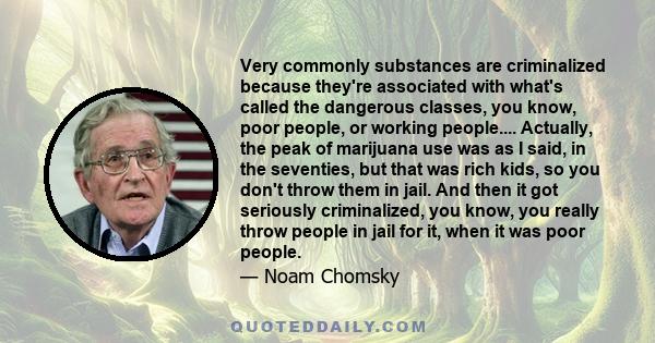 Very commonly substances are criminalized because they're associated with what's called the dangerous classes, you know, poor people, or working people.... Actually, the peak of marijuana use was as I said, in the