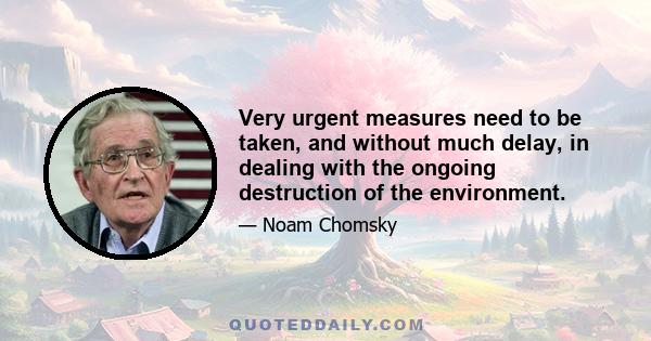 Very urgent measures need to be taken, and without much delay, in dealing with the ongoing destruction of the environment.