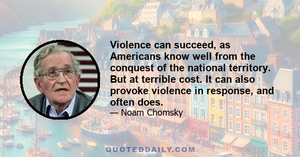 Violence can succeed, as Americans know well from the conquest of the national territory. But at terrible cost. It can also provoke violence in response, and often does.