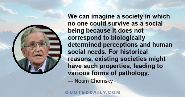 We can imagine a society in which no one could survive as a social being because it does not correspond to biologically determined perceptions and human social needs. For historical reasons, existing societies might