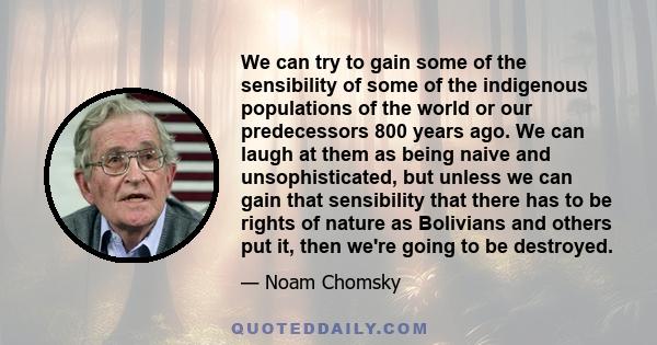 We can try to gain some of the sensibility of some of the indigenous populations of the world or our predecessors 800 years ago. We can laugh at them as being naive and unsophisticated, but unless we can gain that