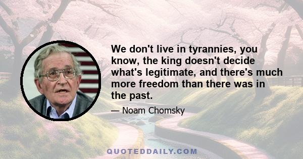 We don't live in tyrannies, you know, the king doesn't decide what's legitimate, and there's much more freedom than there was in the past.