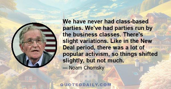 We have never had class-based parties. We've had parties run by the business classes. There's slight variations. Like in the New Deal period, there was a lot of popular activism, so things shifted slightly, but not much.