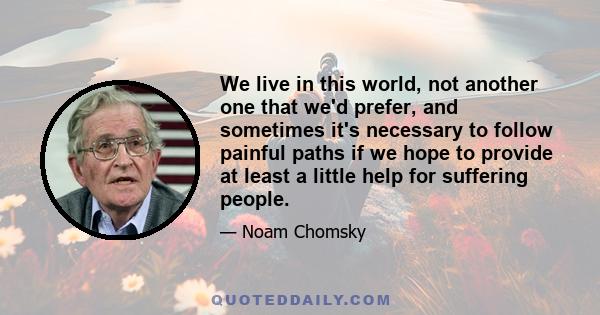 We live in this world, not another one that we'd prefer, and sometimes it's necessary to follow painful paths if we hope to provide at least a little help for suffering people.