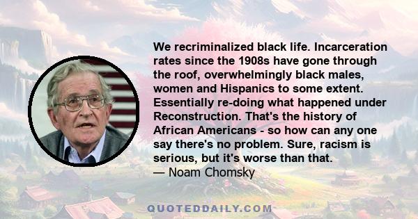 We recriminalized black life. Incarceration rates since the 1908s have gone through the roof, overwhelmingly black males, women and Hispanics to some extent. Essentially re-doing what happened under Reconstruction.