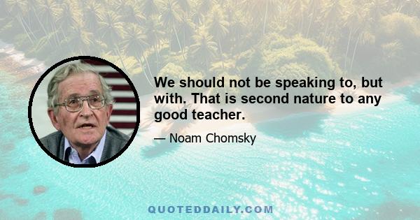 We should not be speaking to, but with. That is second nature to any good teacher.